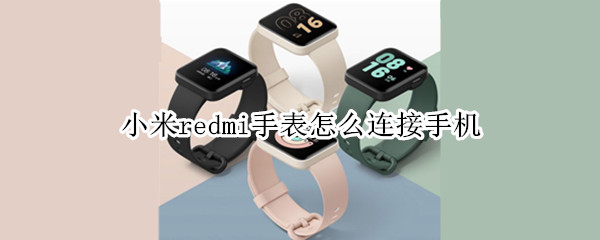 小米redmi手表怎么连接手机 小米redmi手表连接手机还能用蓝牙耳机吗
