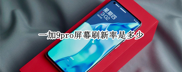 一加9pro屏幕刷新率是多少 一加9pro 刷新率