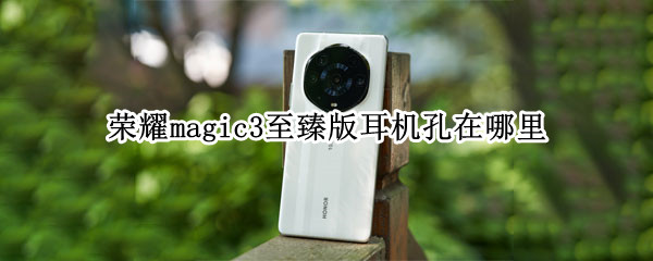 荣耀magic3至臻版耳机孔在哪里（荣耀手机magic3至臻版标配有耳机吗）