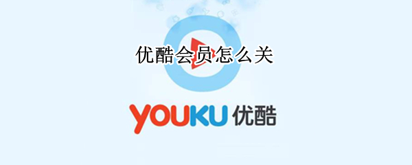 优酷会员怎么关 优酷会员怎么关闭自动续费功能微信