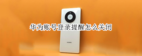 华为账号登录提醒怎么关闭 华为账号退出登录有提醒吗