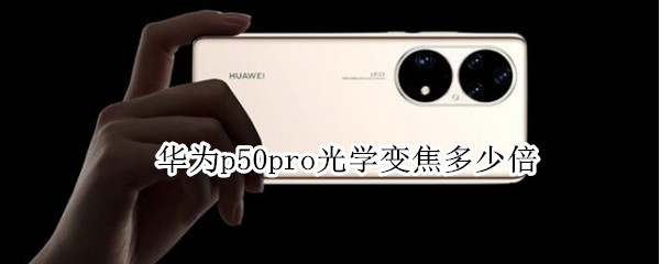华为p50pro光学变焦多少倍 华为p50 pro多少倍变焦