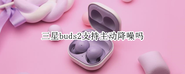 三星buds2支持主动降噪吗（三星buds2降噪效果）