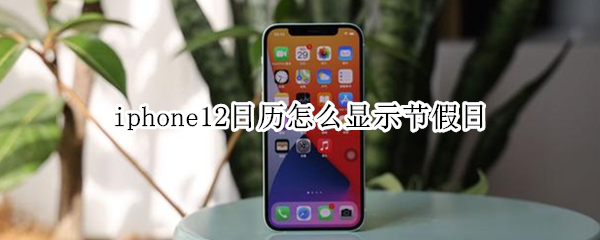 iphone12日历怎么显示节假日（iphone12日历怎么显示节假日放假安排）