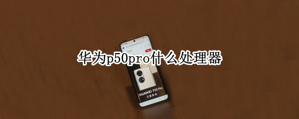 华为p50pro什么处理器（p50Pro什么处理器）