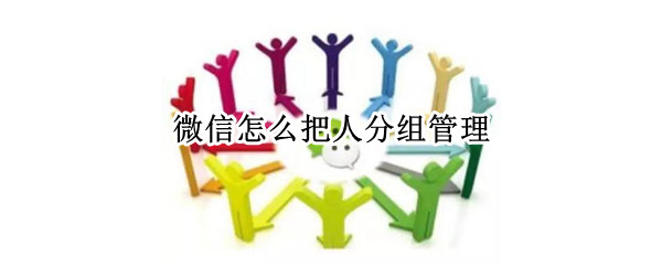 微信怎么把人分组管理 微信怎么把分组管理不让看朋友圈
