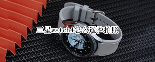 三星watch4怎么遥控拍照（三星手表遥控拍照）