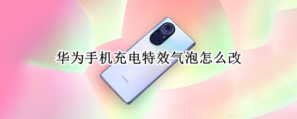 华为手机充电特效气泡怎么改 华为手机充电特效气泡怎么改没有开发者