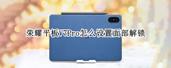 荣耀平板V7Pro怎么设置面部解锁 荣耀v7pro平板使用技巧