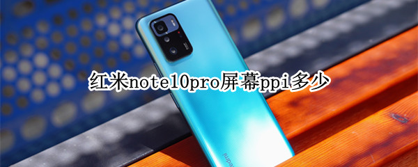 红米note10pro屏幕ppi多少 红米note10Pro屏幕参数