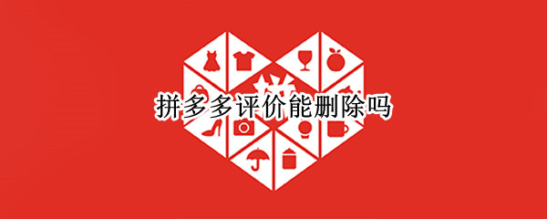 拼多多评价能删除吗（拼多多评价能删除吗?）