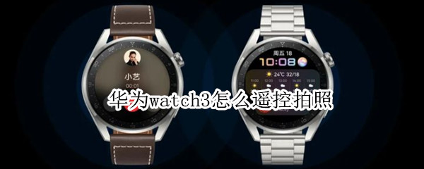 华为watch3怎么遥控拍照 华为watch3遥控拍照功能