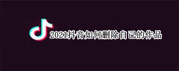 2021抖音如何删除自己的作品（2021抖音如何删除自己的作品和评论）