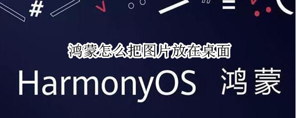 鸿蒙怎么把图片放在桌面 鸿蒙如何把图片放在桌面