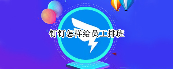 钉钉怎样给员工排班 钉钉怎样给员工排班打卡
