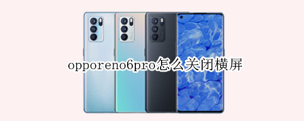 opporeno6pro怎么关闭横屏 oppo reno 6怎么关闭横屏
