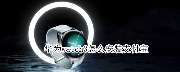 华为watch3怎么安装支付宝 华为watch3怎么下载支付宝