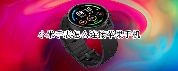 小米手表怎么连接苹果手机（小米手表怎么连接苹果手机蓝牙）