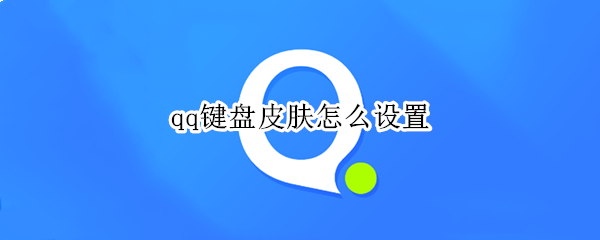 qq键盘皮肤怎么设置 qq键盘皮肤怎么设置自己的图片