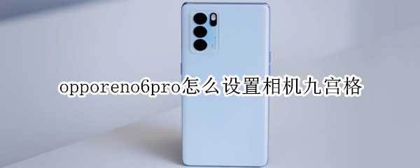 opporeno6pro怎么设置相机九宫格（oppo reno6pro相机设置）