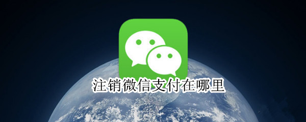 注销微信支付在哪里 注销微信支付在哪里注销