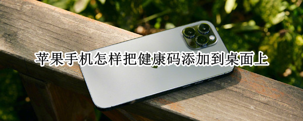 苹果手机怎样把健康码添加到桌面上（苹果手机怎样把健康码添加到桌面上显示）
