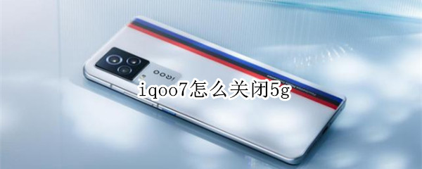 iqoo7怎么关闭5g（iqoo7怎么关闭5g网络换4g）