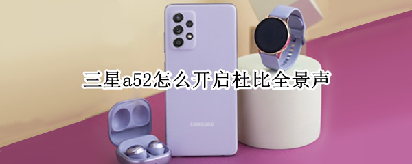 三星a52怎么开启杜比全景声 三星a52怎么开启杜比全景声音功能