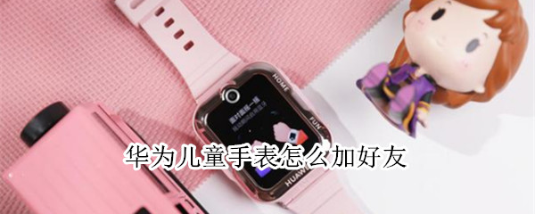 华为儿童手表怎么加好友（华为儿童手表怎么加好友手机）