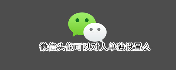 微信头像可以对人单独设置么（微信头像可以对人单独设置么嘛）