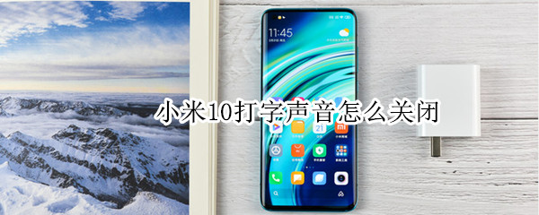 小米10打字声音怎么关闭 小米10打字声音怎么关掉