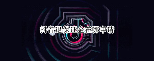 抖音退保证金在哪申请（抖音退保证金在哪申请要开发票）