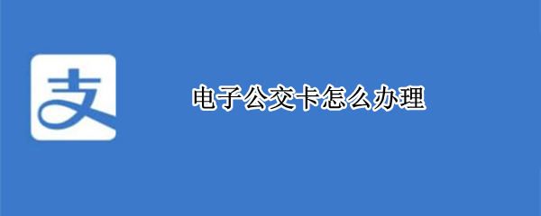 电子公交卡怎么办理 老年电子公交卡怎么办理