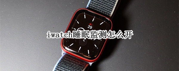 iwatch睡眠监测怎么开（apple watch 开启睡眠监测）