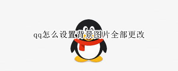 qq怎么设置背景图片全部更改（qq怎么设置背景图片全部更改为黑色）