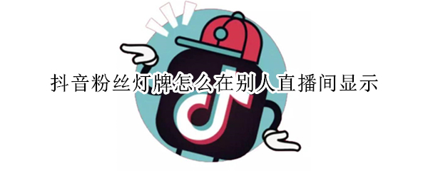 抖音粉丝灯牌怎么在别人直播间显示 抖音灯牌怎样在别人直播间不显示