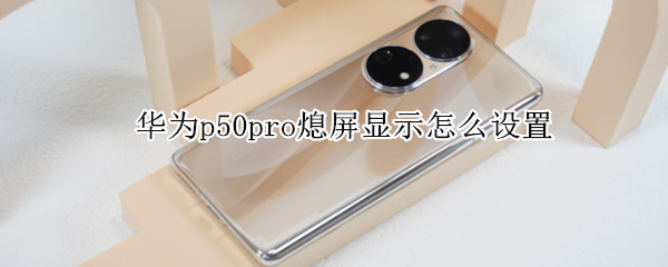 华为p50pro熄屏显示怎么设置（华为p50pro如何让锁屏时不亮）