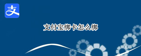 支付宝绑卡怎么绑（支付宝绑卡怎么绑别人的卡）