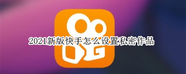 2021新版快手怎么设置私密作品（2021新版快手怎么设置私密作品呢）