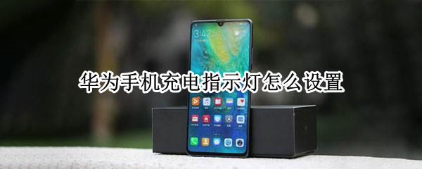 华为手机充电指示灯怎么设置 华为手机充电指示灯怎么设置常亮