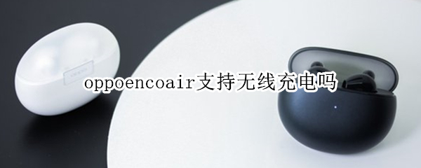 oppoencoair支持无线充电吗 oppoencofree支持无线充电么