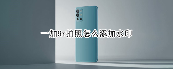一加9r拍照怎么添加水印（一加9r拍照怎么添加水印时间）