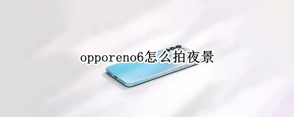 opporeno6怎么拍夜景（opporeno6pro夜景怎么拍）