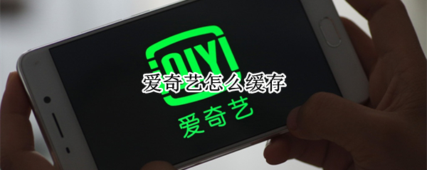 爱奇艺怎么缓存 爱奇艺怎么缓存视频离线观看