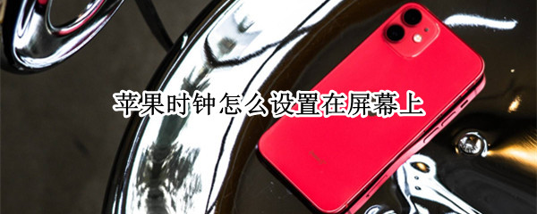 苹果时钟怎么设置在屏幕上 苹果时钟怎么设置在屏幕上变大
