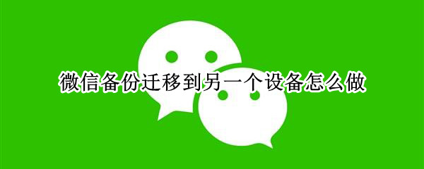微信备份迁移到另一个设备怎么做（微信备份到另外一个设备）