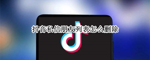 抖音私信朋友列表怎么删除 抖音私信朋友列表怎么删除某个人