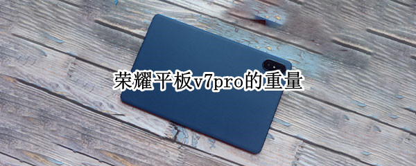 荣耀平板v7pro的重量（荣耀平板v7pro电池容量）