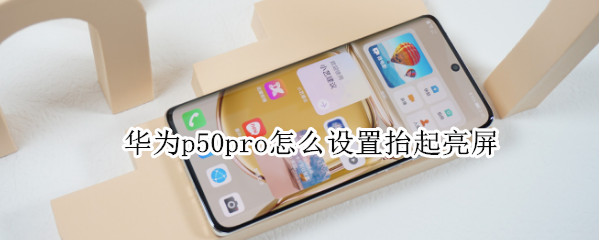 华为p50pro怎么设置抬起亮屏 华为p50pro后面怎么亮