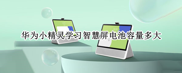 华为小精灵学习智慧屏电池容量多大（华为小精灵智慧屏配置）